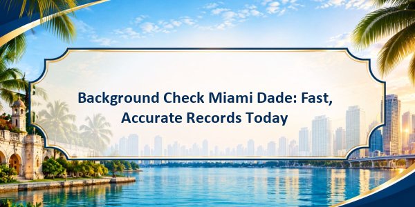 Background Check Miami Dade: Fast, Accurate Records Today